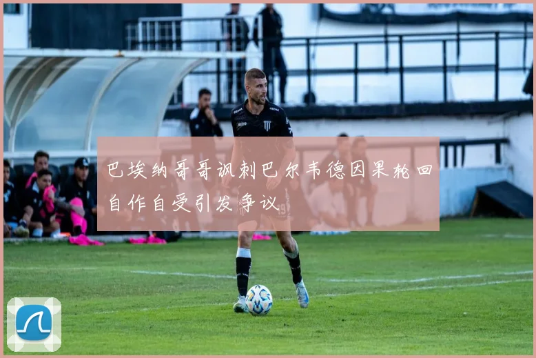 巴埃纳哥哥讽刺巴尔韦德因果轮回自作自受引发争议