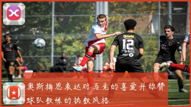 奥斯梅恩表达对马竞的喜爱并称赞球队教练的执教风格