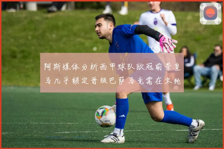 阿斯媒体分析西甲球队欧冠前景皇马几乎锁定晋级巴萨马竞需在末轮全胜