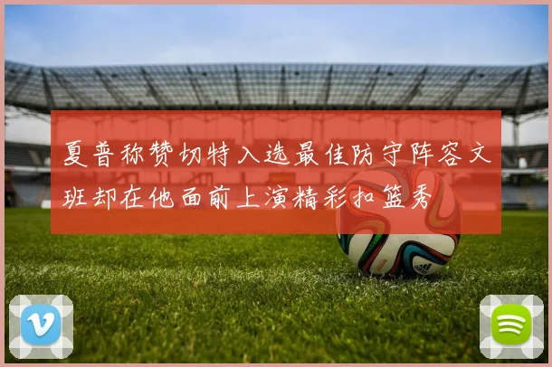 夏普称赞切特入选最佳防守阵容文班却在他面前上演精彩扣篮秀