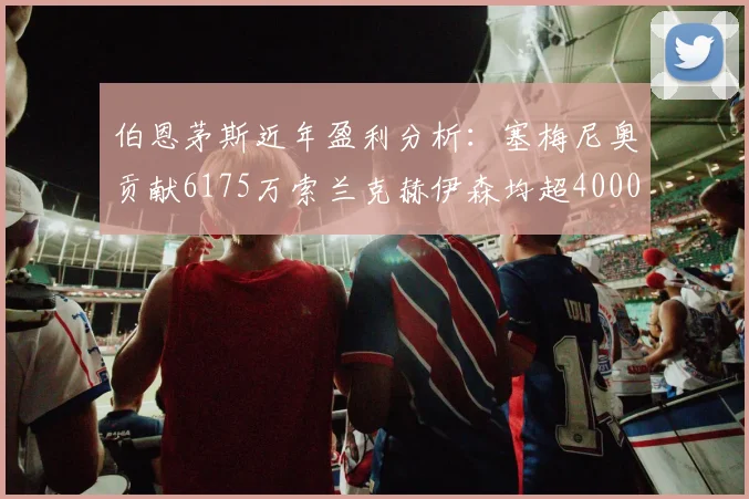 伯恩茅斯近年盈利分析：塞梅尼奥贡献6175万索兰克赫伊森均超4000万