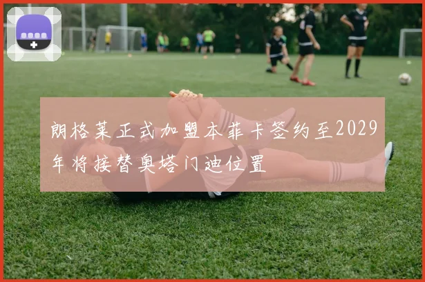 朗格莱正式加盟本菲卡签约至2029年将接替奥塔门迪位置