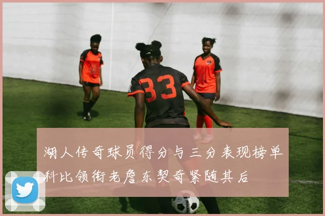 湖人传奇球员得分与三分表现榜单科比领衔老詹东契奇紧随其后