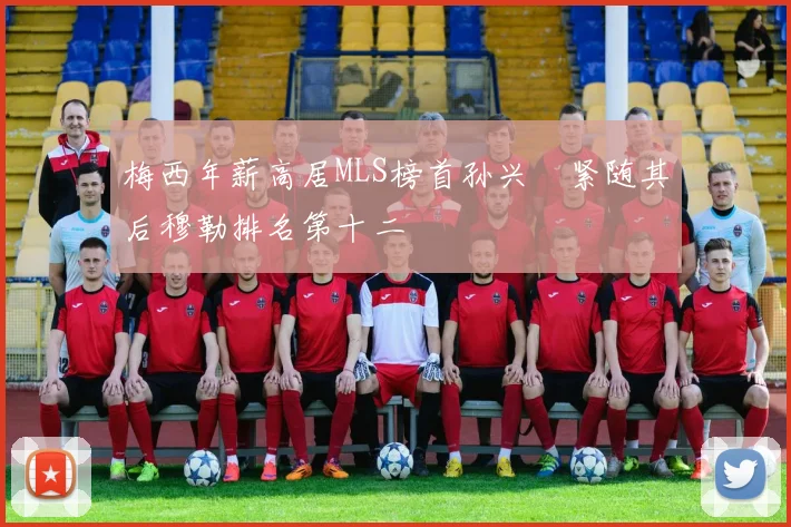 梅西年薪高居MLS榜首孙兴慜紧随其后穆勒排名第十二