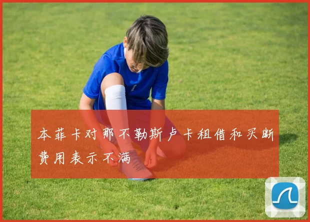 本菲卡对那不勒斯卢卡租借和买断费用表示不满