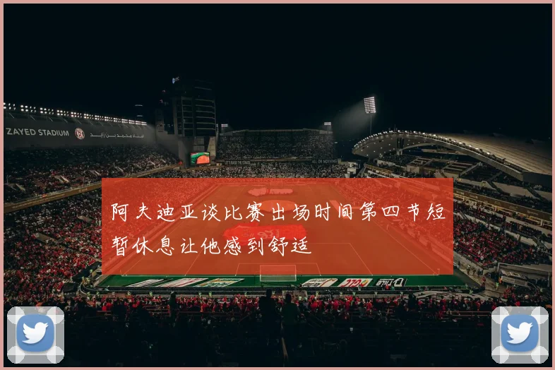 阿夫迪亚谈比赛出场时间第四节短暂休息让他感到舒适