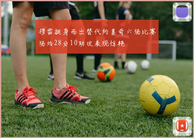 穆雷挺身而出替代约基奇六场比赛场均28分10助攻表现惊艳