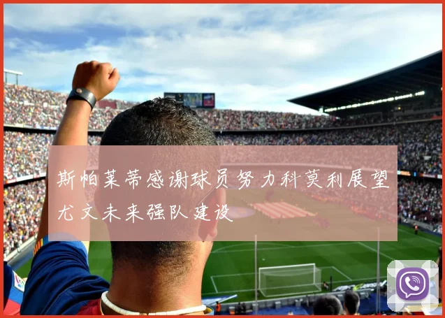 斯帕莱蒂感谢球员努力科莫利展望尤文未来强队建设