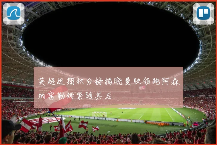 英超近期积分榜揭晓曼联领跑阿森纳富勒姆紧随其后