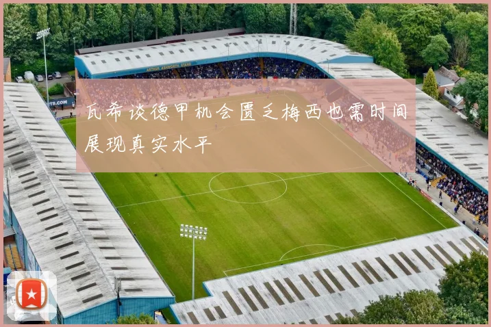 瓦希谈德甲机会匮乏梅西也需时间展现真实水平