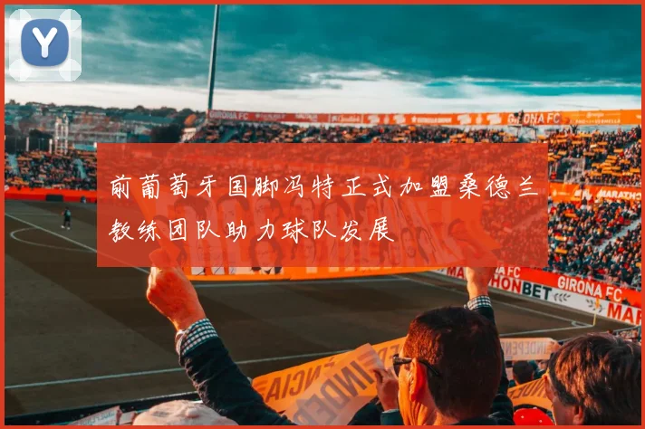 前葡萄牙国脚冯特正式加盟桑德兰教练团队助力球队发展
