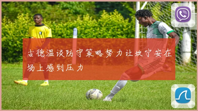 古德温谈防守策略努力让坎宁安在场上感到压力