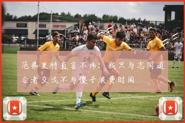范弗里特直言不讳：我只与志同道合者交流不与傻子浪费时间
