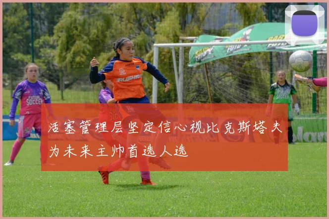 活塞管理层坚定信心视比克斯塔夫为未来主帅首选人选