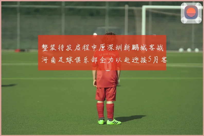 整装待发启程中原深圳新鹏城客战河南足球俱乐部全力以赴迎接5月客场挑战