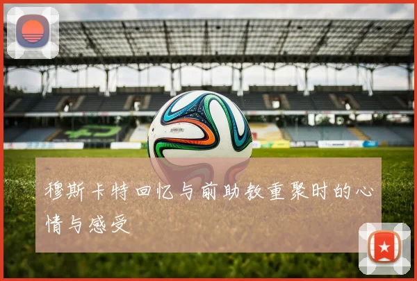 穆斯卡特回忆与前助教重聚时的心情与感受