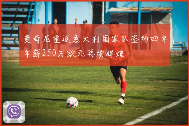 曼奇尼重返意大利国家队签约四年年薪250万欧元再续辉煌