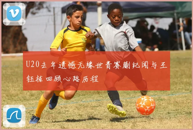 U20去年遗憾无缘世青赛蒯纪闻与王钰栋回顾心路历程