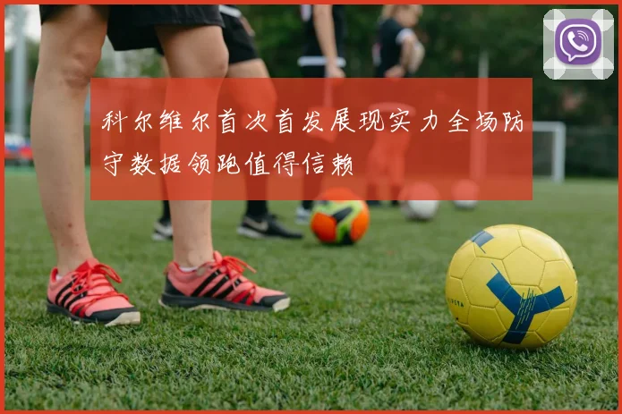 科尔维尔首次首发展现实力全场防守数据领跑值得信赖