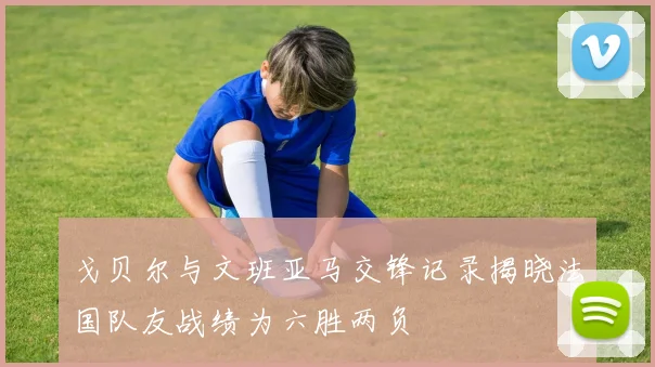 戈贝尔与文班亚马交锋记录揭晓法国队友战绩为六胜两负