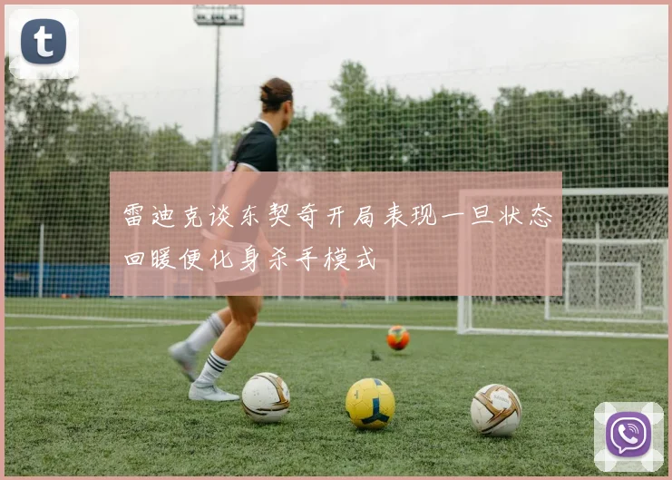 雷迪克谈东契奇开局表现一旦状态回暖便化身杀手模式