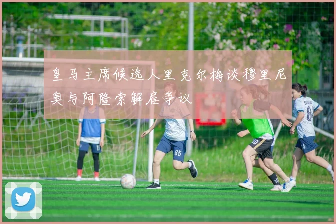 皇马主席候选人里克尔梅谈穆里尼奥与阿隆索解雇争议